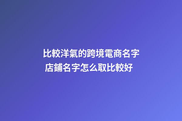 比較洋氣的跨境電商名字 店鋪名字怎么取比較好-第1張-店鋪起名-玄機派